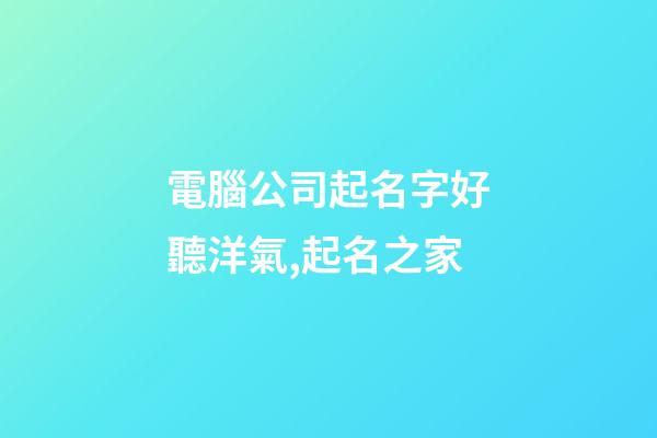 電腦公司起名字好聽洋氣,起名之家-第1張-公司起名-玄機派