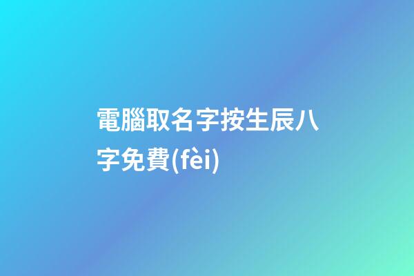 電腦取名字按生辰八字免費(fèi)(電腦起名字免費(fèi))