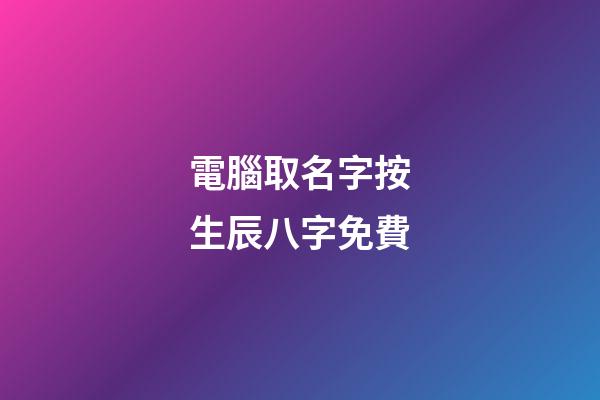 電腦取名字按生辰八字免費(電腦起名字免費)