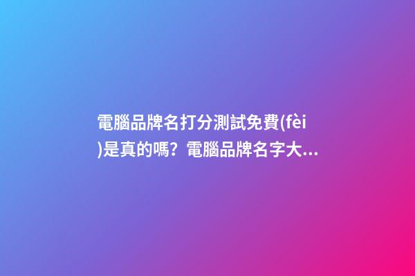 電腦品牌名打分測試免費(fèi)是真的嗎？電腦品牌名字大全推薦