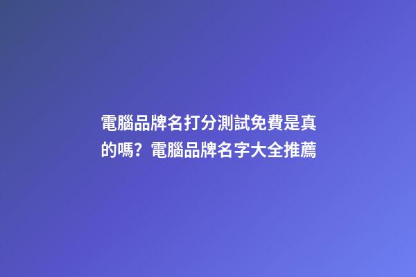 電腦品牌名打分測試免費是真的嗎？電腦品牌名字大全推薦-第1張-商標起名-玄機派
