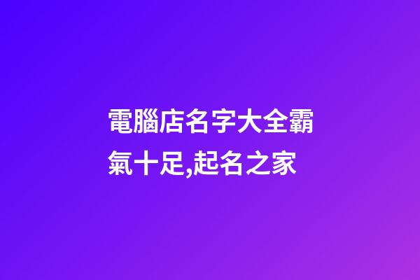 電腦店名字大全霸氣十足,起名之家-第1張-店鋪起名-玄機(jī)派