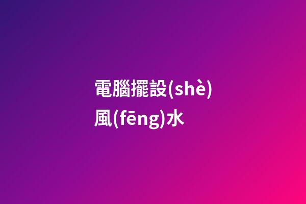 電腦擺設(shè)風(fēng)水