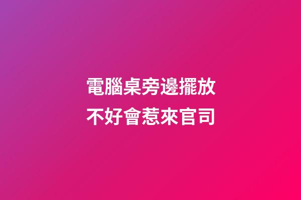 電腦桌旁邊擺放不好會惹來官司
