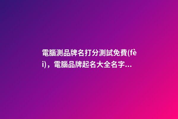 電腦測品牌名打分測試免費(fèi)，電腦品牌起名大全名字推薦