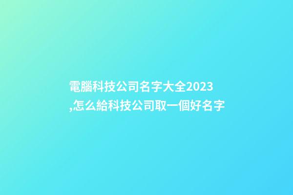 電腦科技公司名字大全2023,怎么給科技公司取一個好名字-第1張-公司起名-玄機派