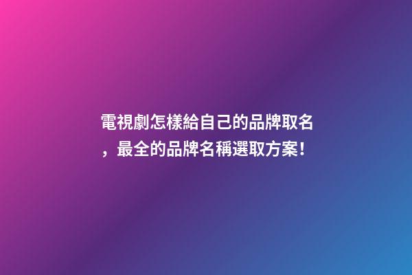 電視劇怎樣給自己的品牌取名，最全的品牌名稱選取方案！