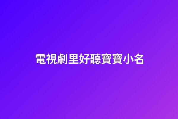 電視劇里好聽寶寶小名(電視劇中寶寶小名字大全)-第1張-寶寶起名-玄機派