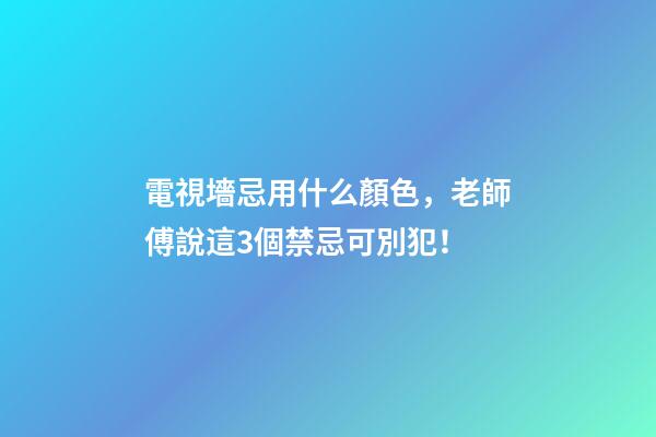 電視墻忌用什么顏色，老師傅說這3個禁忌可別犯！
