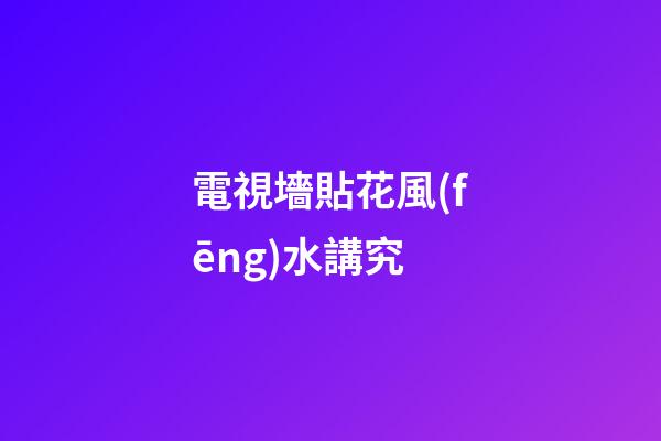 電視墻貼花風(fēng)水講究
