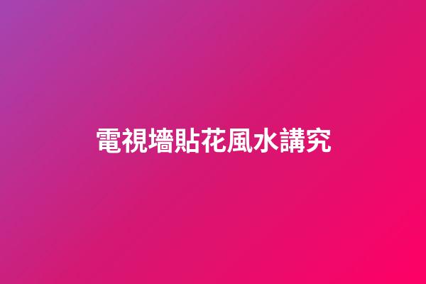 電視墻貼花風水講究