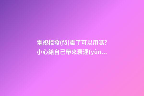 電視柜發(fā)霉了可以用嗎？小心給自己帶來衰運(yùn)