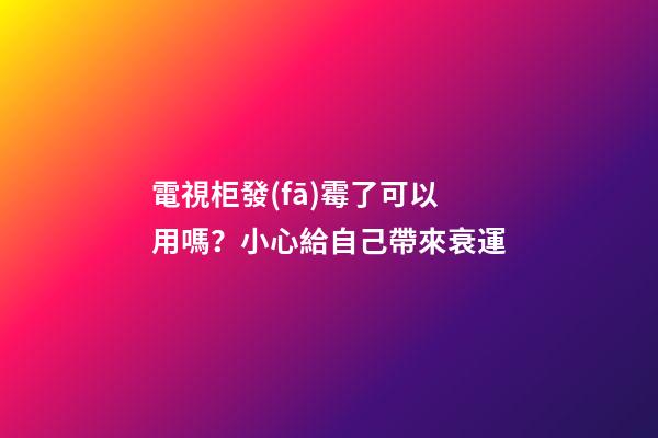 電視柜發(fā)霉了可以用嗎？小心給自己帶來衰運