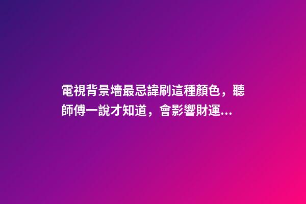電視背景墻最忌諱刷這種顏色，聽師傅一說才知道，會影響財運！