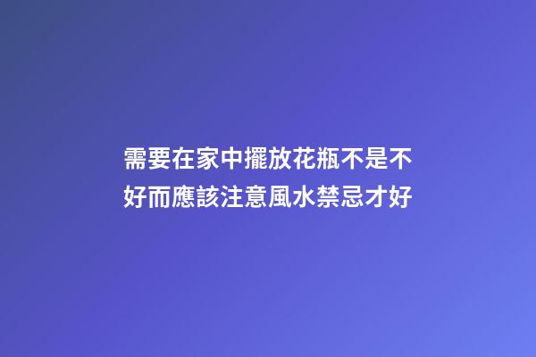 需要在家中擺放花瓶不是不好而應該注意風水禁忌才好