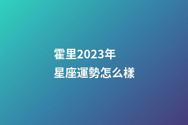 霍里2023年星座運勢怎么樣-第1張-星座運勢-玄機派