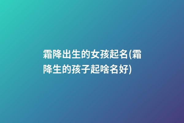 霜降出生的女孩起名(霜降生的孩子起啥名好)
