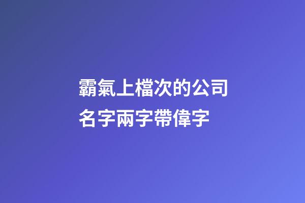 霸氣上檔次的公司名字兩字帶偉字-第1張-公司起名-玄機派