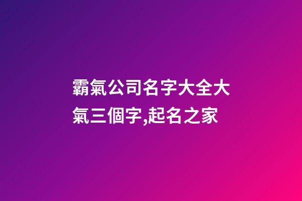 霸氣公司名字大全大氣三個字,起名之家-第1張-公司起名-玄機派