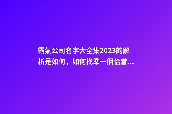 霸氣公司名字大全集2023的解析是如何，如何找準一個恰當的公司名稱呢？-第1張-公司起名-玄機派