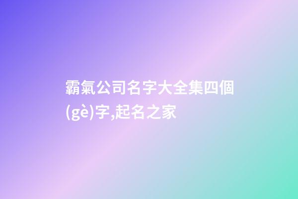 霸氣公司名字大全集四個(gè)字,起名之家-第1張-公司起名-玄機(jī)派