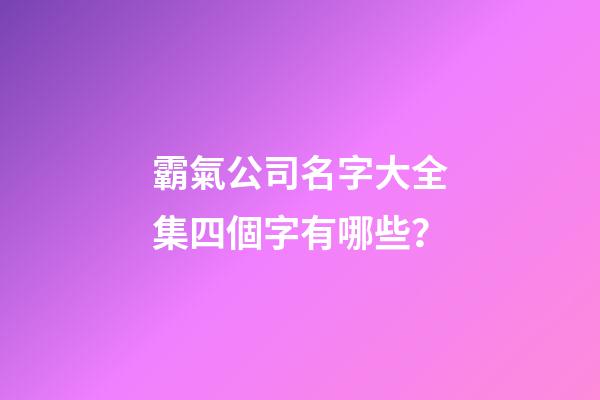 霸氣公司名字大全集四個字有哪些？-第1張-公司起名-玄機派