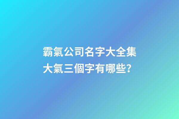 霸氣公司名字大全集大氣三個字有哪些？-第1張-公司起名-玄機派