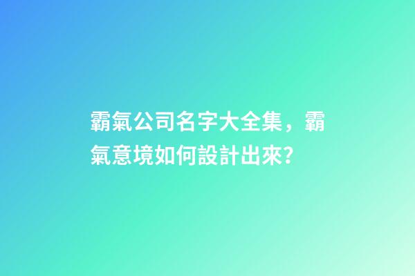 霸氣公司名字大全集，霸氣意境如何設計出來？