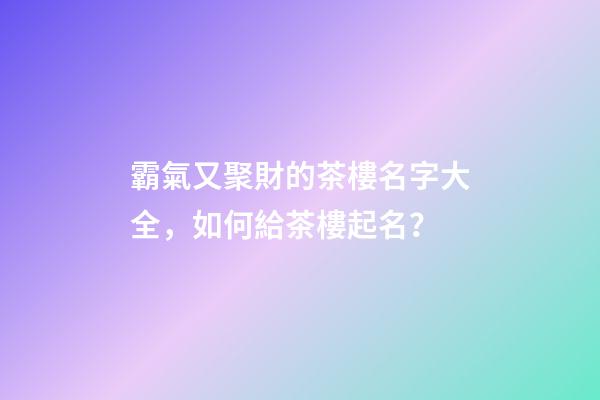 霸氣又聚財的茶樓名字大全，如何給茶樓起名？-第1張-公司起名-玄機派