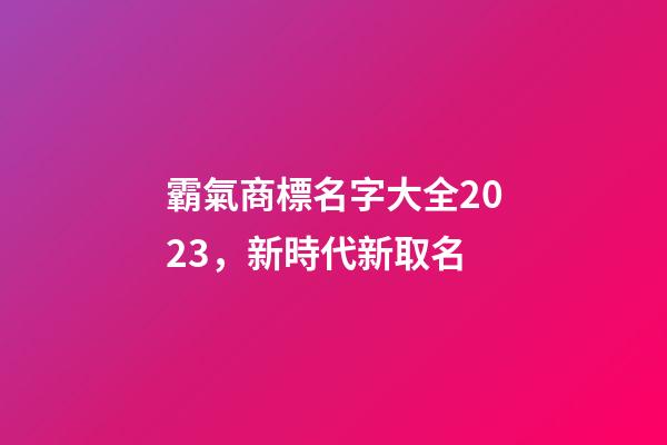 霸氣商標名字大全2023，新時代新取名-第1張-商標起名-玄機派