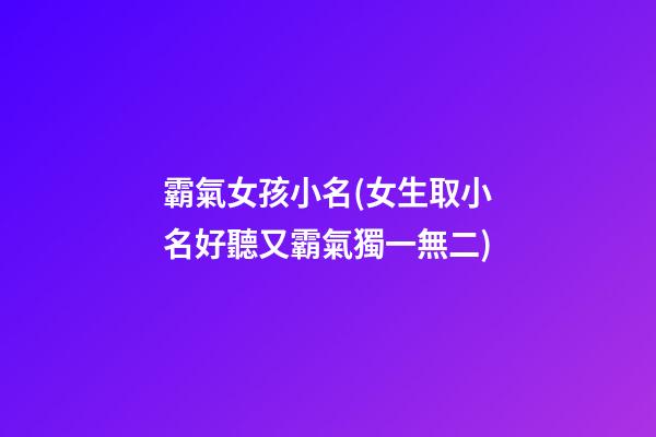 霸氣女孩小名(女生取小名好聽又霸氣獨一無二)