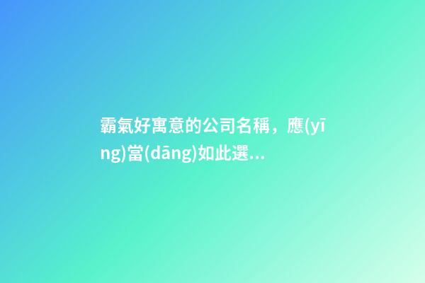 霸氣好寓意的公司名稱，應(yīng)當(dāng)如此選擇！