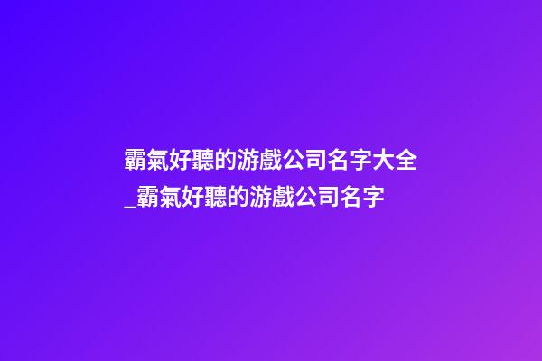 霸氣好聽的游戲公司名字大全_霸氣好聽的游戲公司名字-第1張-公司起名-玄機派
