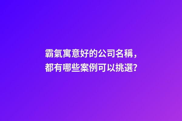 霸氣寓意好的公司名稱，都有哪些案例可以挑選？-第1張-公司起名-玄機派