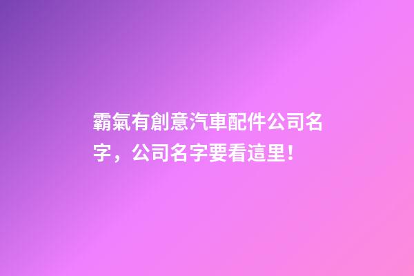 霸氣有創意汽車配件公司名字，公司名字要看這里！-第1張-公司起名-玄機派