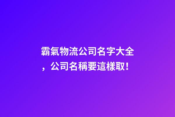 霸氣物流公司名字大全，公司名稱要這樣取！-第1張-公司起名-玄機派