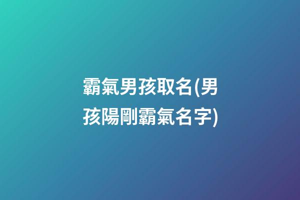 霸氣男孩取名(男孩陽剛霸氣名字)