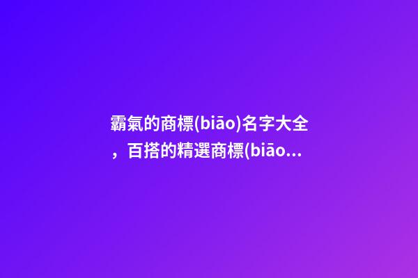霸氣的商標(biāo)名字大全，百搭的精選商標(biāo)名-第1張-商標(biāo)起名-玄機(jī)派