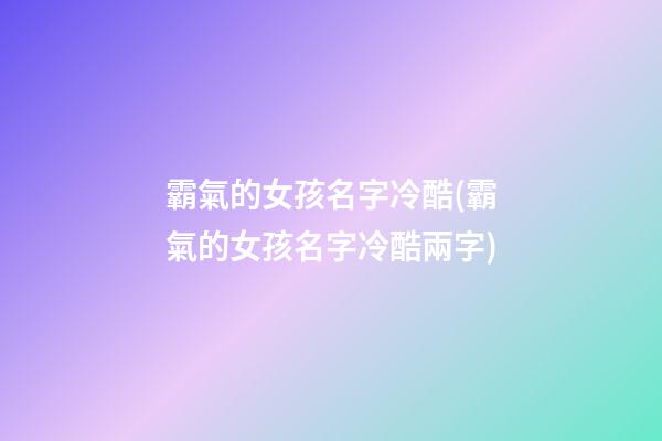 霸氣的女孩名字冷酷(霸氣的女孩名字冷酷兩字)