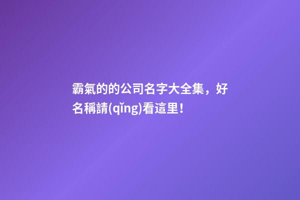 霸氣的的公司名字大全集，好名稱請(qǐng)看這里！-第1張-公司起名-玄機(jī)派