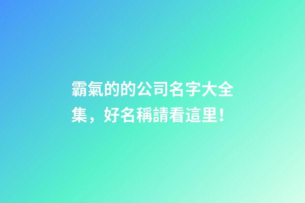 霸氣的的公司名字大全集，好名稱請看這里！-第1張-公司起名-玄機派