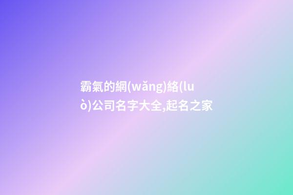 霸氣的網(wǎng)絡(luò)公司名字大全,起名之家-第1張-公司起名-玄機派