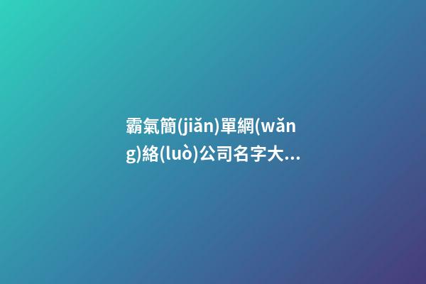 霸氣簡(jiǎn)單網(wǎng)絡(luò)公司名字大全-第1張-公司起名-玄機(jī)派