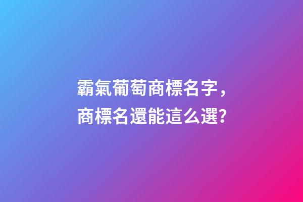 霸氣葡萄商標名字，商標名還能這么選？-第1張-商標起名-玄機派