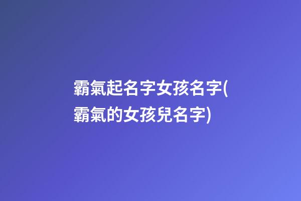 霸氣起名字女孩名字(霸氣的女孩兒名字)