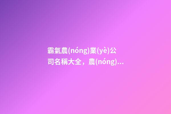 霸氣農(nóng)業(yè)公司名稱大全，農(nóng)業(yè)公司起名測(cè)試打分-第1張-公司起名-玄機(jī)派
