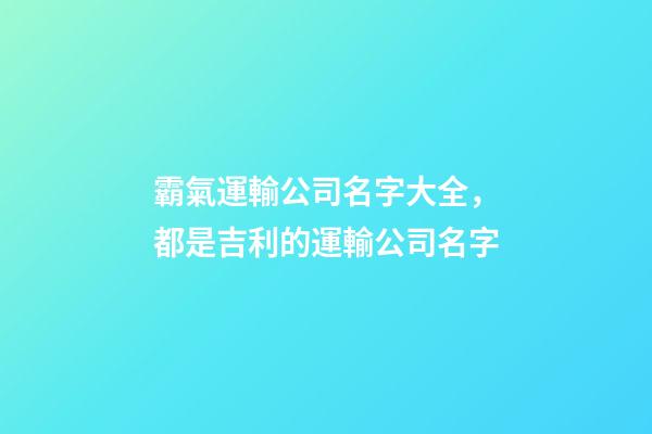 霸氣運輸公司名字大全，都是吉利的運輸公司名字-第1張-公司起名-玄機派