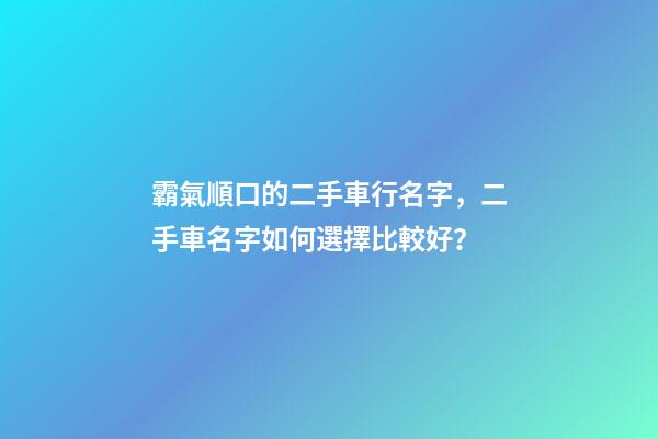霸氣順口的二手車行名字，二手車名字如何選擇比較好？-第1張-公司起名-玄機派