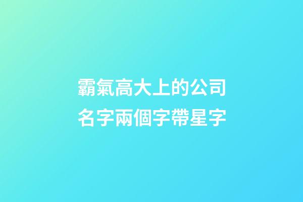霸氣高大上的公司名字兩個字帶星字-第1張-公司起名-玄機派