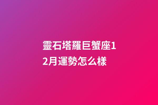 靈石塔羅巨蟹座12月運勢怎么樣-第1張-星座運勢-玄機派